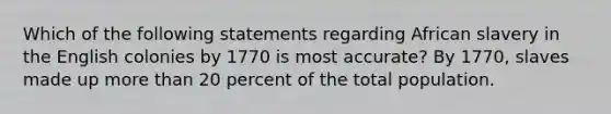 Which of the following statements regarding African slavery in the English colonies by 1770 is most accurate? By 1770, slaves made up more than 20 percent of the total population.