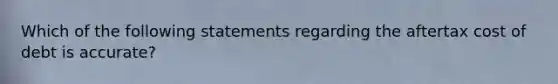 Which of the following statements regarding the aftertax cost of debt is accurate?