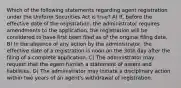 Which of the following statements regarding agent registration under the Uniform Securities Act is true? A) If, before the effective date of the registration, the administrator requires amendments to the application, the registration will be considered to have first been filed as of the original filing date. B) In the absence of any action by the administrator, the effective date of a registration is noon on the 30th day after the filing of a complete application. C) The administrator may request that the agent furnish a statement of assets and liabilities. D) The administrator may initiate a disciplinary action within two years of an agent's withdrawal of registration.