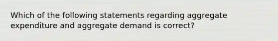 Which of the following statements regarding aggregate expenditure and aggregate demand is​ correct?