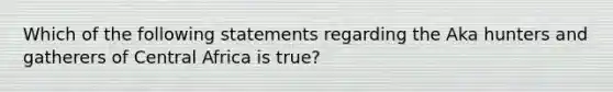 Which of the following statements regarding the Aka hunters and gatherers of Central Africa is true?