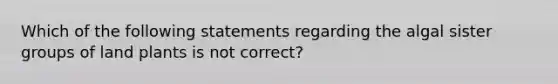 Which of the following statements regarding the algal sister groups of land plants is not correct?