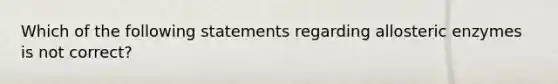 Which of the following statements regarding allosteric enzymes is not correct?