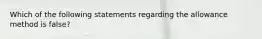 Which of the following statements regarding the allowance method is false?