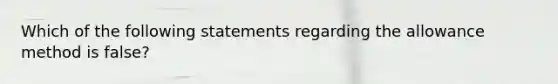 Which of the following statements regarding the allowance method is false?