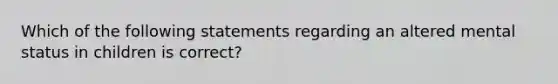 Which of the following statements regarding an altered mental status in children is correct?