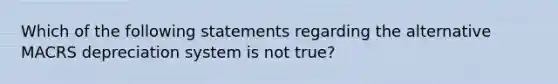 Which of the following statements regarding the alternative MACRS depreciation system is not true?