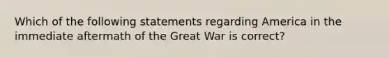 Which of the following statements regarding America in the immediate aftermath of the Great War is correct?