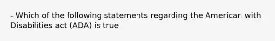 - Which of the following statements regarding the American with Disabilities act (ADA) is true