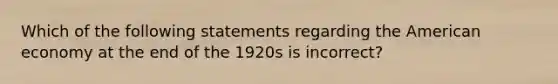 Which of the following statements regarding the American economy at the end of the 1920s is incorrect?