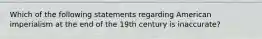 Which of the following statements regarding American imperialism at the end of the 19th century is inaccurate?