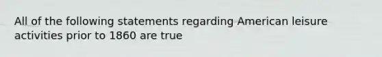 All of the following statements regarding American leisure activities prior to 1860 are true