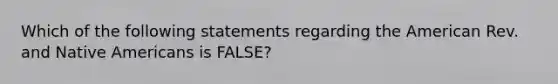 Which of the following statements regarding the American Rev. and Native Americans is FALSE?