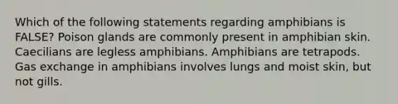 Which of the following statements regarding amphibians is FALSE? Poison glands are commonly present in amphibian skin. Caecilians are legless amphibians. Amphibians are tetrapods. Gas exchange in amphibians involves lungs and moist skin, but not gills.