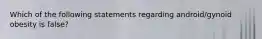 Which of the following statements regarding android/gynoid obesity is false?