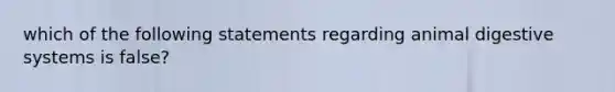 which of the following statements regarding animal digestive systems is false?