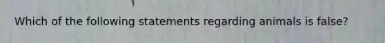 Which of the following statements regarding animals is false?