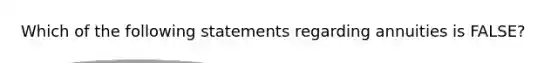 Which of the following statements regarding annuities is FALSE?