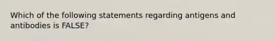 Which of the following statements regarding antigens and antibodies is FALSE?