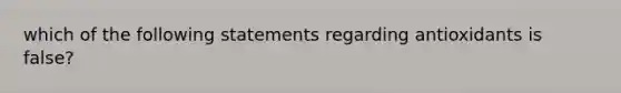 which of the following statements regarding antioxidants is false?