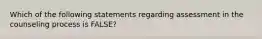 Which of the following statements regarding assessment in the counseling process is FALSE?