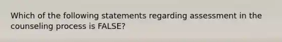 Which of the following statements regarding assessment in the counseling process is FALSE?