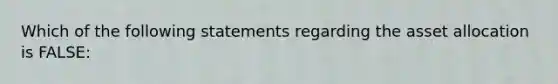 Which of the following statements regarding the asset allocation is FALSE: