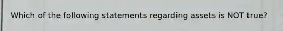 Which of the following statements regarding assets is NOT true?