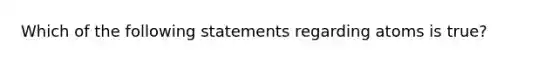 Which of the following statements regarding atoms is true?