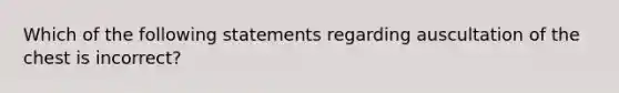 Which of the following statements regarding auscultation of the chest is incorrect?