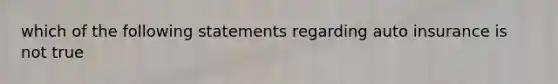 which of the following statements regarding auto insurance is not true