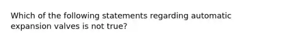 Which of the following statements regarding automatic expansion valves is not true?