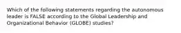 Which of the following statements regarding the autonomous leader is FALSE according to the Global Leadership and Organizational Behavior (GLOBE) studies?