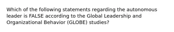 Which of the following statements regarding the autonomous leader is FALSE according to the Global Leadership and Organizational Behavior (GLOBE) studies?