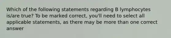 Which of the following statements regarding B lymphocytes is/are true? To be marked correct, you'll need to select all applicable statements, as there may be more than one correct answer