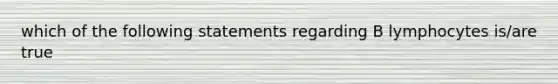 which of the following statements regarding B lymphocytes is/are true