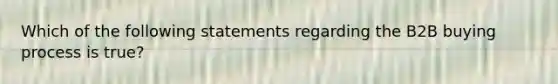 Which of the following statements regarding the B2B buying process is true?