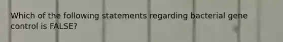 Which of the following statements regarding bacterial gene control is FALSE?