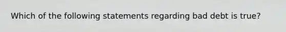 Which of the following statements regarding bad debt is true?