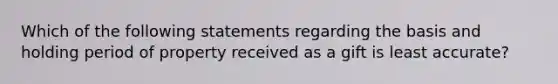 Which of the following statements regarding the basis and holding period of property received as a gift is least accurate?