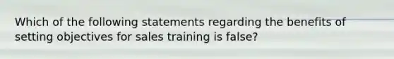 Which of the following statements regarding the benefits of setting objectives for sales training is false?