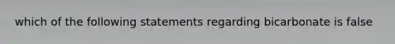 which of the following statements regarding bicarbonate is false