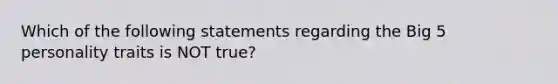 Which of the following statements regarding the Big 5 personality traits is NOT true?