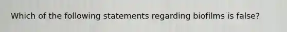 Which of the following statements regarding biofilms is false?