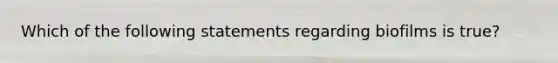 Which of the following statements regarding biofilms is true?