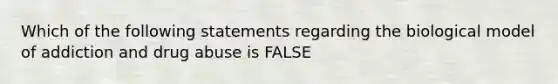 Which of the following statements regarding the biological model of addiction and drug abuse is FALSE