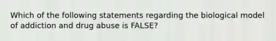 Which of the following statements regarding the biological model of addiction and drug abuse is FALSE?