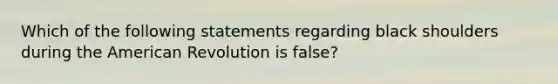 Which of the following statements regarding black shoulders during the American Revolution is false?