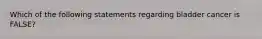 Which of the following statements regarding bladder cancer is FALSE?