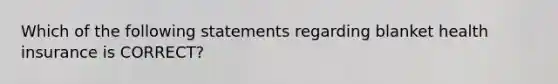 Which of the following statements regarding blanket health insurance is CORRECT?